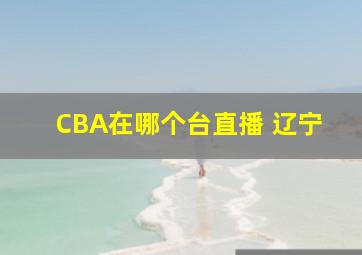 CBA在哪个台直播 辽宁